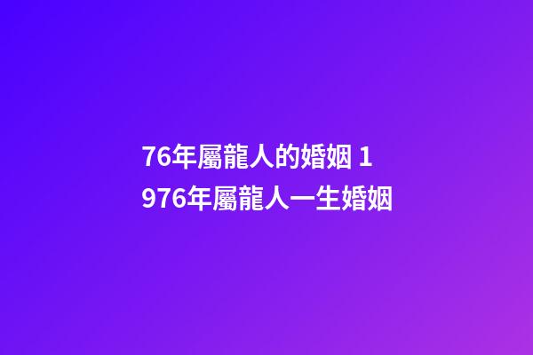 76年屬龍人的婚姻 1976年屬龍人一生婚姻-第1張-觀點(diǎn)-玄機(jī)派